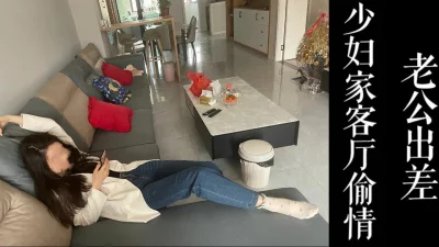 少妇家客厅干她！老公周末在加班！