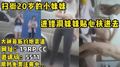 []扫街！扫到20岁小妹妹，进错洞还贴心的帮忙扶进去！（内有联系方式）